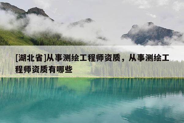 [湖北省]從事測繪工程師資質，從事測繪工程師資質有哪些