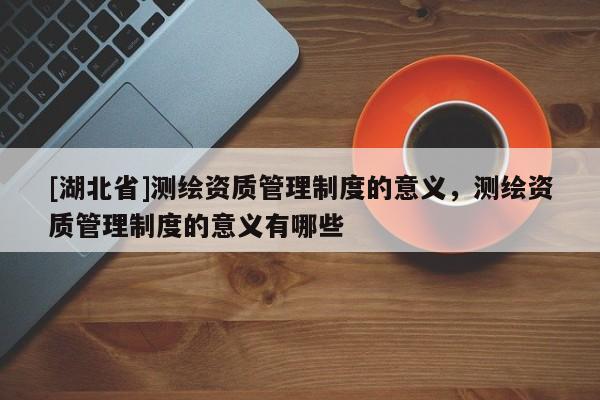 [湖北省]測繪資質管理制度的意義，測繪資質管理制度的意義有哪些