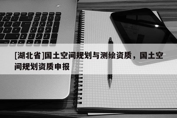 [湖北省]國(guó)土空間規(guī)劃與測(cè)繪資質(zhì)，國(guó)土空間規(guī)劃資質(zhì)申報(bào)