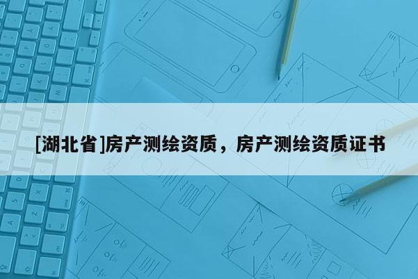 [湖北省]房產測繪資質，房產測繪資質證書