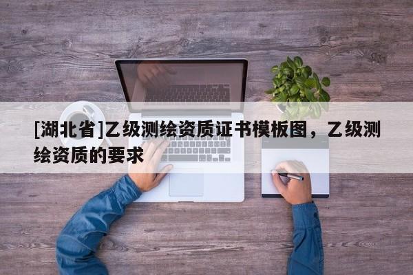 [湖北省]乙級測繪資質證書模板圖，乙級測繪資質的要求