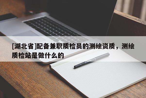 [湖北省]配備兼職質檢員的測繪資質，測繪質檢站是做什么的