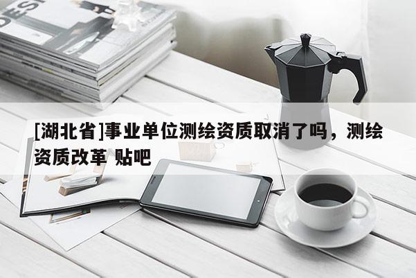 [湖北省]事業單位測繪資質取消了嗎，測繪資質改革 貼吧