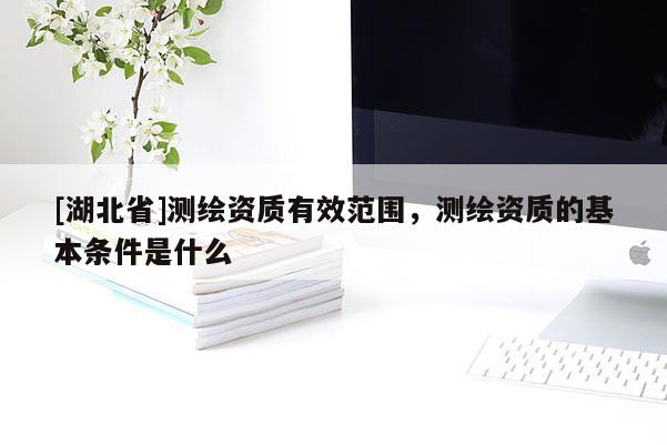 [湖北省]測(cè)繪資質(zhì)有效范圍，測(cè)繪資質(zhì)的基本條件是什么