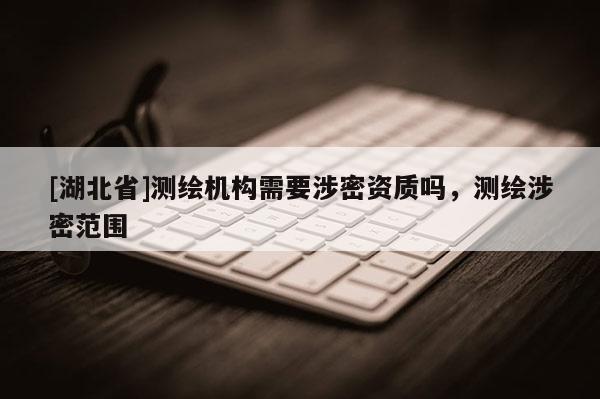 [湖北省]測繪機構需要涉密資質嗎，測繪涉密范圍