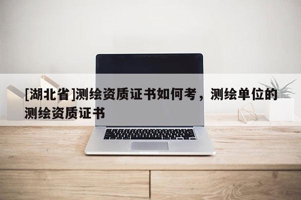 [湖北省]測繪資質證書如何考，測繪單位的測繪資質證書