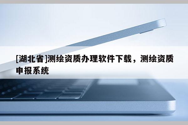 [湖北省]測繪資質辦理軟件下載，測繪資質申報系統