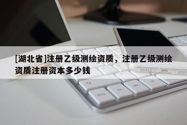 [湖北省]注冊乙級測繪資質，注冊乙級測繪資質注冊資本多少錢