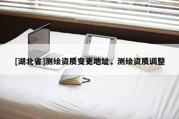 [湖北省]測繪資質變更地址，測繪資質調整