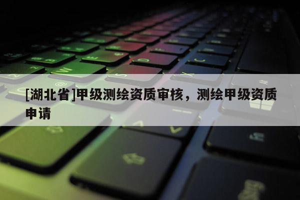 [湖北省]甲級(jí)測(cè)繪資質(zhì)審核，測(cè)繪甲級(jí)資質(zhì)申請(qǐng)