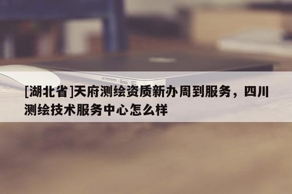 [湖北省]天府測繪資質(zhì)新辦周到服務，四川測繪技術服務中心怎么樣