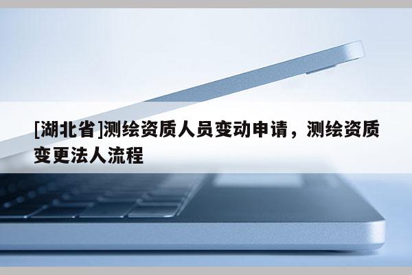 [湖北省]測繪資質(zhì)人員變動申請，測繪資質(zhì)變更法人流程