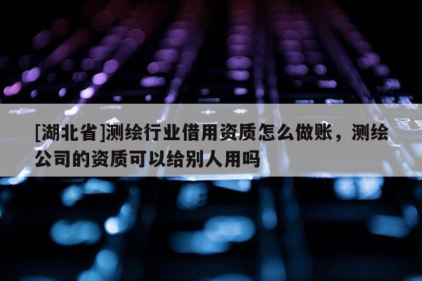 [湖北省]測繪行業借用資質怎么做賬，測繪公司的資質可以給別人用嗎