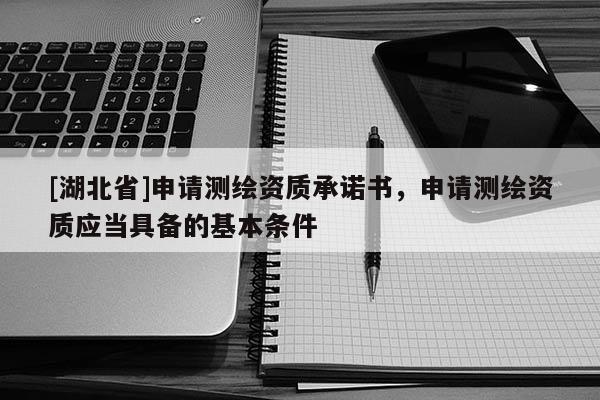 [湖北省]申請測繪資質承諾書，申請測繪資質應當具備的基本條件