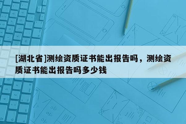 [湖北省]測繪資質證書能出報告嗎，測繪資質證書能出報告嗎多少錢