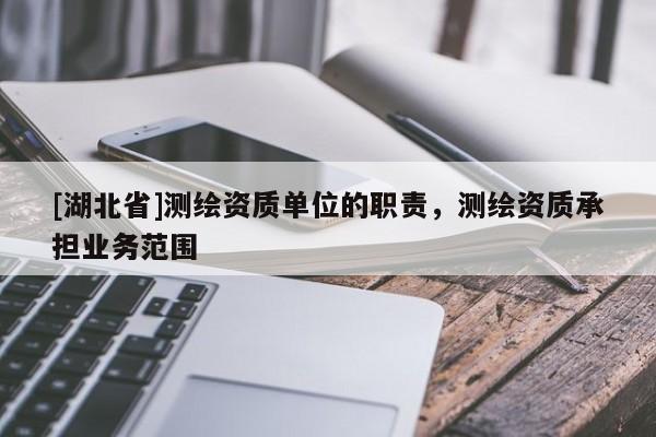 [湖北省]測繪資質單位的職責，測繪資質承擔業務范圍