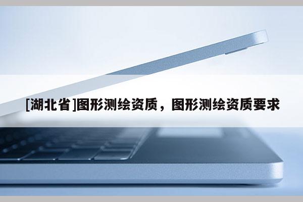 [湖北省]圖形測繪資質(zhì)，圖形測繪資質(zhì)要求