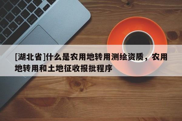[湖北省]什么是農用地轉用測繪資質，農用地轉用和土地征收報批程序