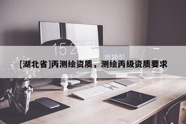 [湖北省]丙測繪資質，測繪丙級資質要求