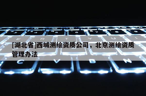 [湖北省]西城測繪資質公司，北京測繪資質管理辦法