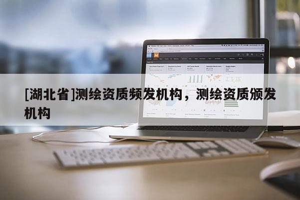 [湖北省]測繪資質(zhì)頻發(fā)機(jī)構(gòu)，測繪資質(zhì)頒發(fā)機(jī)構(gòu)