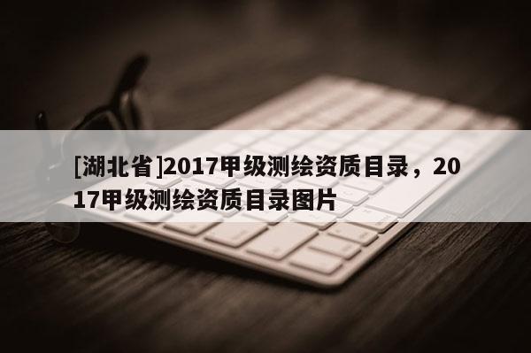 [湖北省]2017甲級測繪資質目錄，2017甲級測繪資質目錄圖片