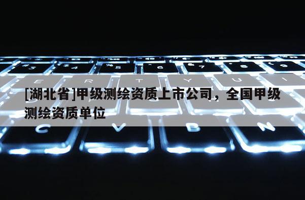 [湖北省]甲級測繪資質上市公司，全國甲級測繪資質單位