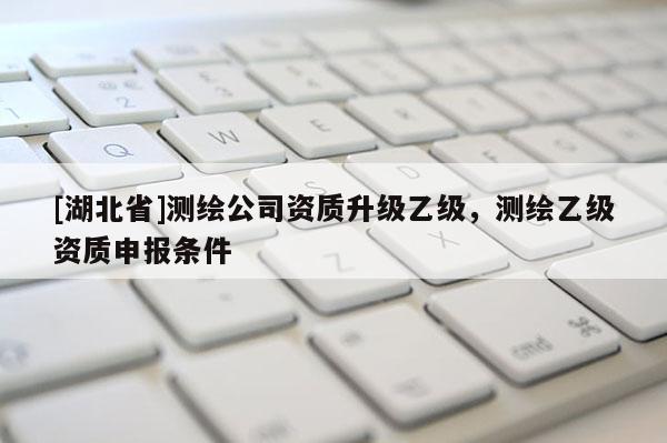 [湖北省]測繪公司資質升級乙級，測繪乙級資質申報條件
