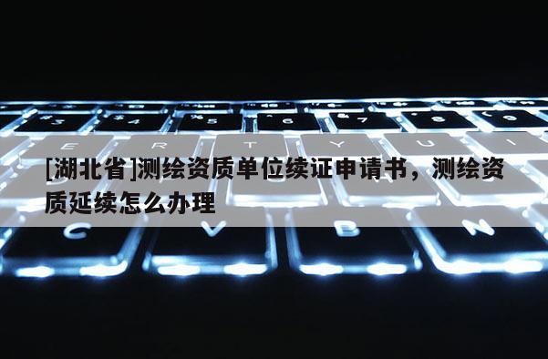 [湖北省]測繪資質單位續證申請書，測繪資質延續怎么辦理