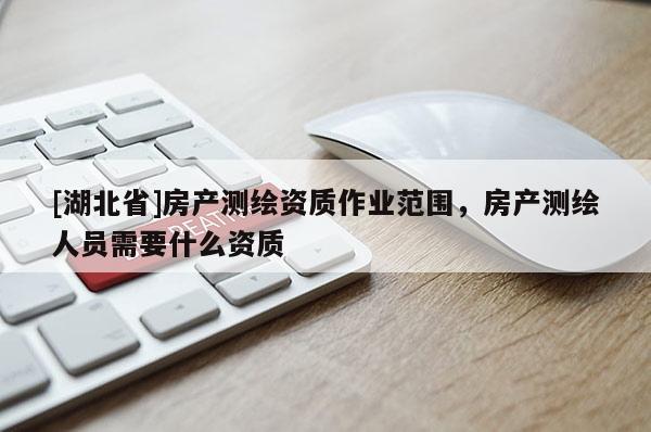 [湖北省]房產測繪資質作業范圍，房產測繪人員需要什么資質