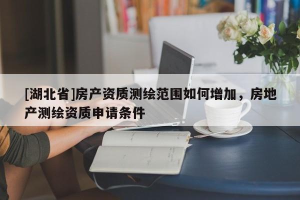 [湖北省]房產資質測繪范圍如何增加，房地產測繪資質申請條件