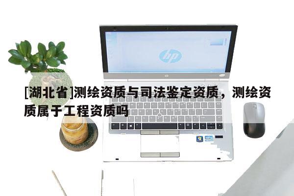[湖北省]測(cè)繪資質(zhì)與司法鑒定資質(zhì)，測(cè)繪資質(zhì)屬于工程資質(zhì)嗎