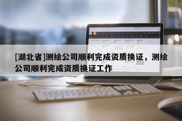 [湖北省]測繪公司順利完成資質換證，測繪公司順利完成資質換證工作