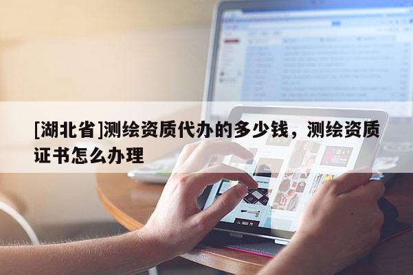[湖北省]測繪資質代辦的多少錢，測繪資質證書怎么辦理