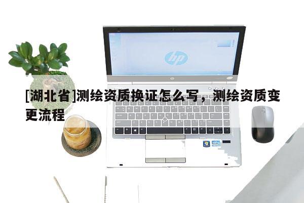 [湖北省]測繪資質換證怎么寫，測繪資質變更流程