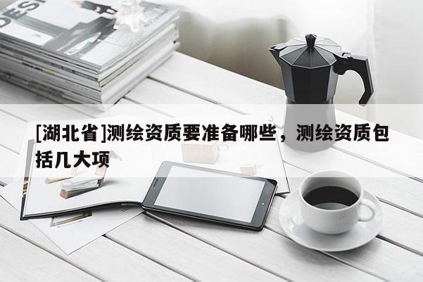 [湖北省]測(cè)繪資質(zhì)要準(zhǔn)備哪些，測(cè)繪資質(zhì)包括幾大項(xiàng)