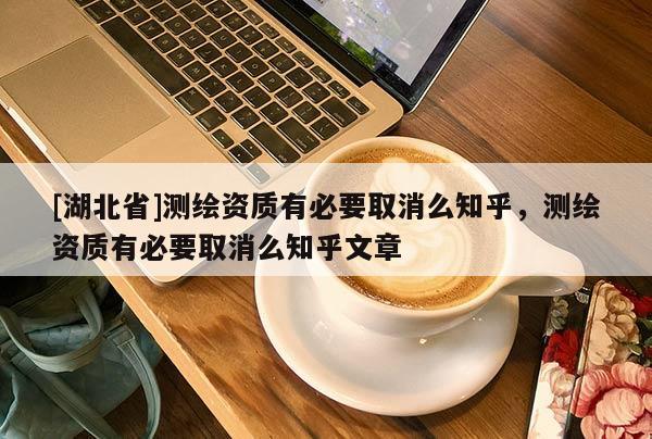 [湖北省]測繪資質(zhì)有必要取消么知乎，測繪資質(zhì)有必要取消么知乎文章