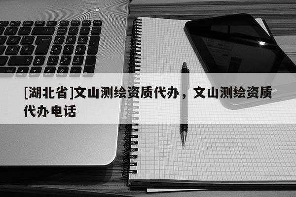 [湖北省]文山測繪資質代辦，文山測繪資質代辦電話