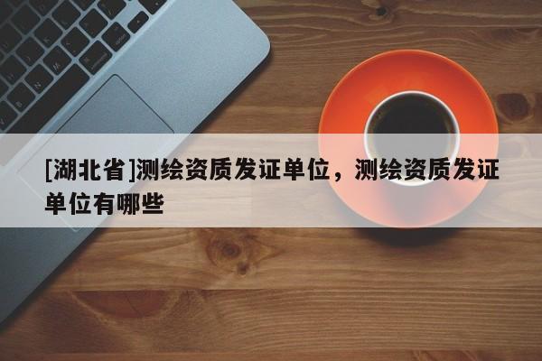 [湖北省]測繪資質(zhì)發(fā)證單位，測繪資質(zhì)發(fā)證單位有哪些