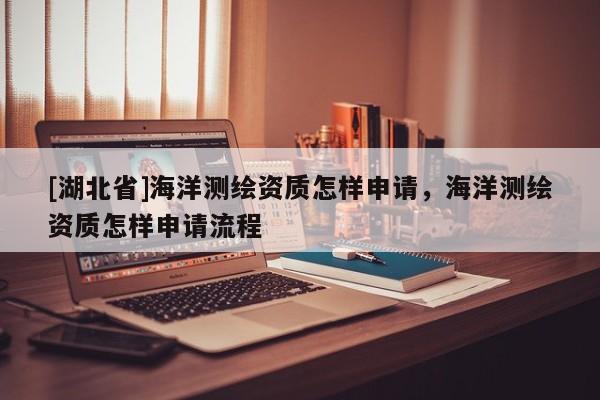 [湖北省]海洋測繪資質怎樣申請，海洋測繪資質怎樣申請流程