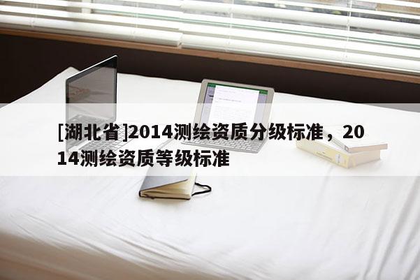 [湖北省]2014測繪資質分級標準，2014測繪資質等級標準