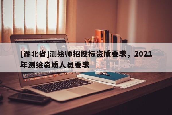[湖北省]測(cè)繪師招投標(biāo)資質(zhì)要求，2021年測(cè)繪資質(zhì)人員要求