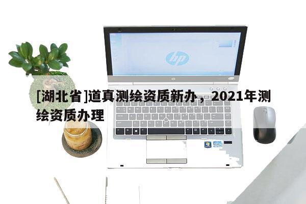 [湖北省]道真測繪資質新辦，2021年測繪資質辦理