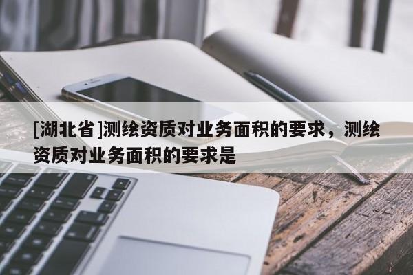 [湖北省]測繪資質對業務面積的要求，測繪資質對業務面積的要求是