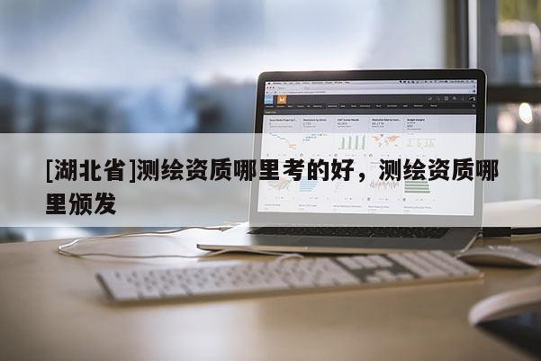 [湖北省]測繪資質哪里考的好，測繪資質哪里頒發