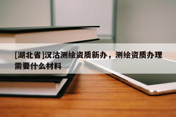 [湖北省]漢沽測繪資質新辦，測繪資質辦理需要什么材料