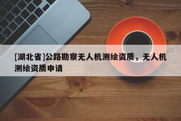 [湖北省]公路勘察無人機測繪資質，無人機測繪資質申請