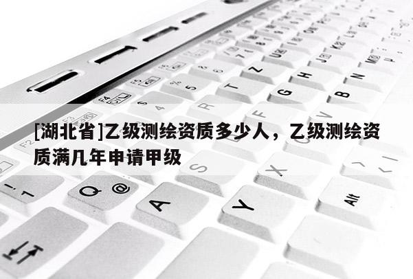[湖北省]乙級(jí)測(cè)繪資質(zhì)多少人，乙級(jí)測(cè)繪資質(zhì)滿幾年申請(qǐng)甲級(jí)