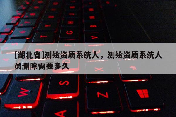 [湖北省]測(cè)繪資質(zhì)系統(tǒng)人，測(cè)繪資質(zhì)系統(tǒng)人員刪除需要多久