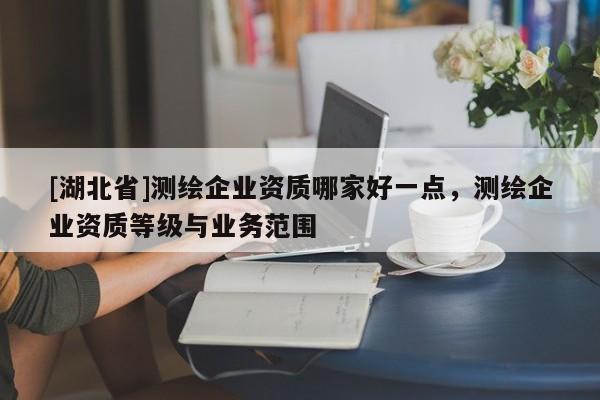 [湖北省]測繪企業資質哪家好一點，測繪企業資質等級與業務范圍